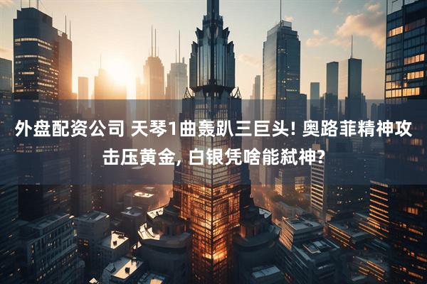 外盘配资公司 天琴1曲轰趴三巨头! 奥路菲精神攻击压黄金, 白银凭啥能弑神?