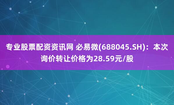 专业股票配资资讯网 必易微(688045.SH)：本次询价转让价格为28.59元/股