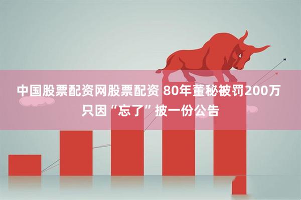 中国股票配资网股票配资 80年董秘被罚200万 只因“忘了”披一份公告
