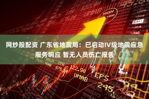 网炒股配资 广东省地震局：已启动IV级地震应急服务响应 暂无人员伤亡报告