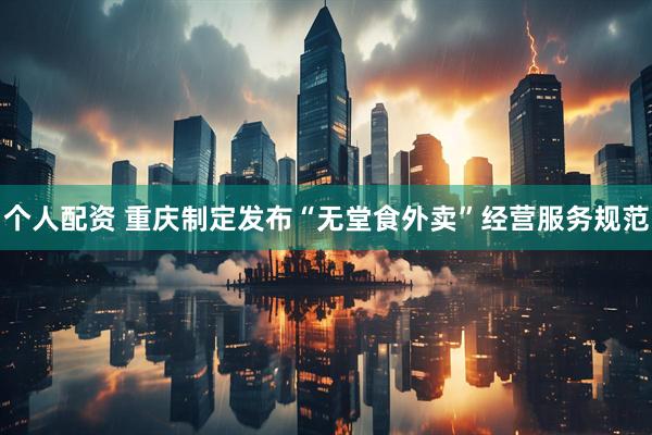 个人配资 重庆制定发布“无堂食外卖”经营服务规范