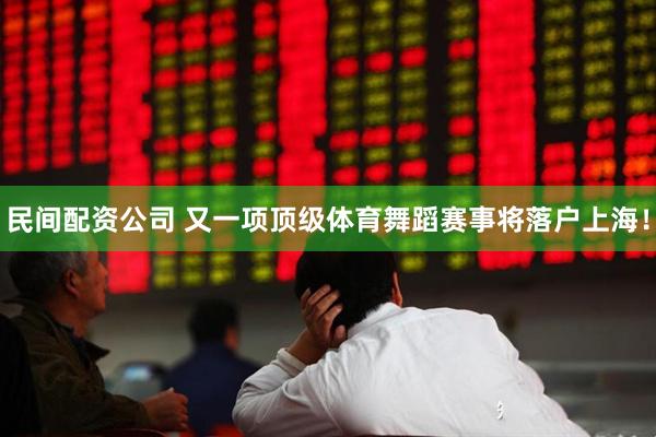 民间配资公司 又一项顶级体育舞蹈赛事将落户上海！