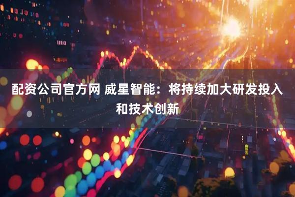 配资公司官方网 威星智能：将持续加大研发投入和技术创新