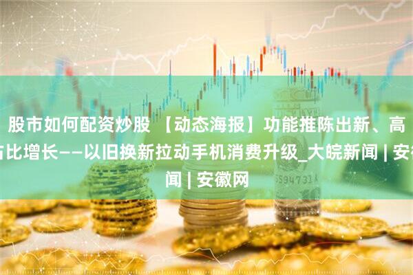 股市如何配资炒股 【动态海报】功能推陈出新、高端占比增长——以旧换新拉动手机消费升级_大皖新闻 | 安徽网