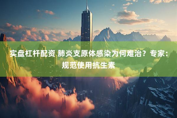 实盘杠杆配资 肺炎支原体感染为何难治？专家：规范使用抗生素