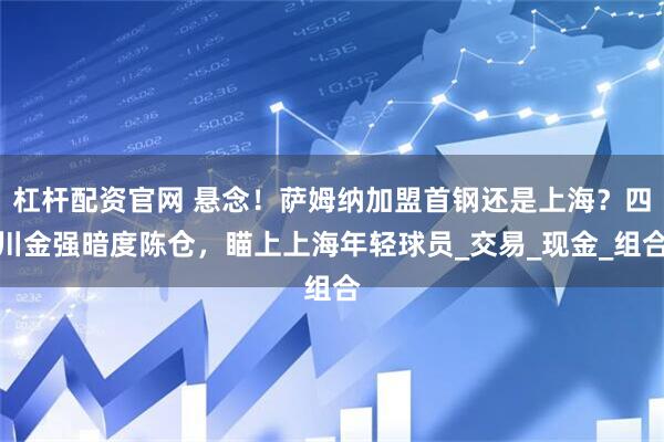 杠杆配资官网 悬念！萨姆纳加盟首钢还是上海？四川金强暗度陈仓，瞄上上海年轻球员_交易_现金_组合