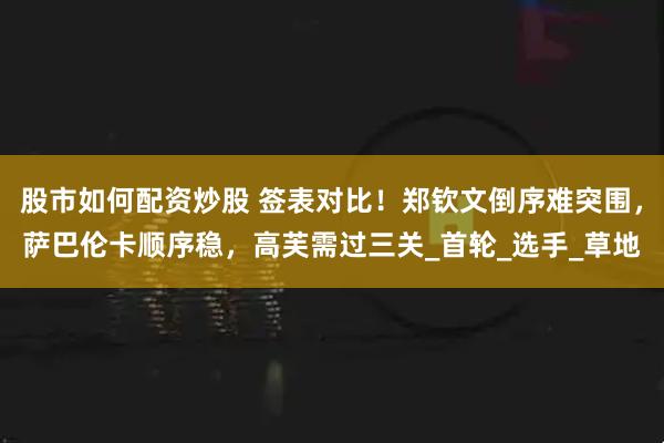 股市如何配资炒股 签表对比！郑钦文倒序难突围，萨巴伦卡顺序稳，高芙需过三关_首轮_选手_草地