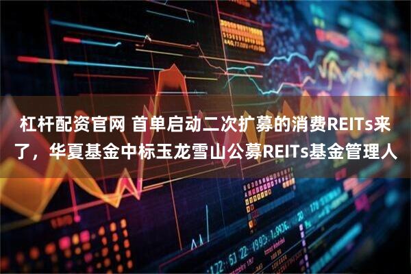 杠杆配资官网 首单启动二次扩募的消费REITs来了，华夏基金中标玉龙雪山公募REITs基金管理人