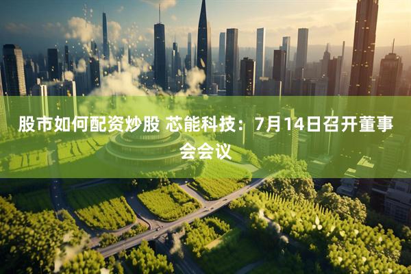 股市如何配资炒股 芯能科技：7月14日召开董事会会议