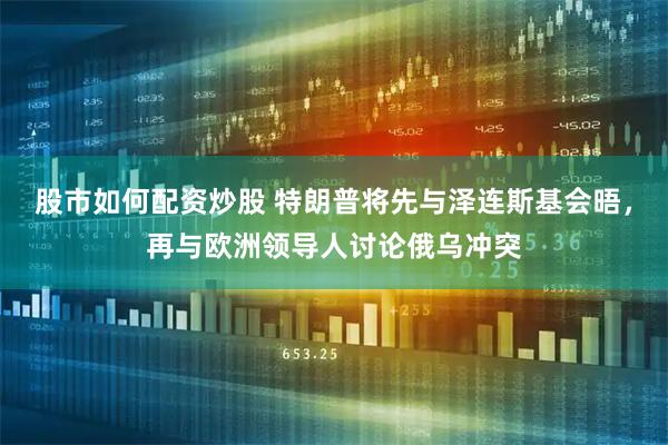 股市如何配资炒股 特朗普将先与泽连斯基会晤，再与欧洲领导人讨论俄乌冲突