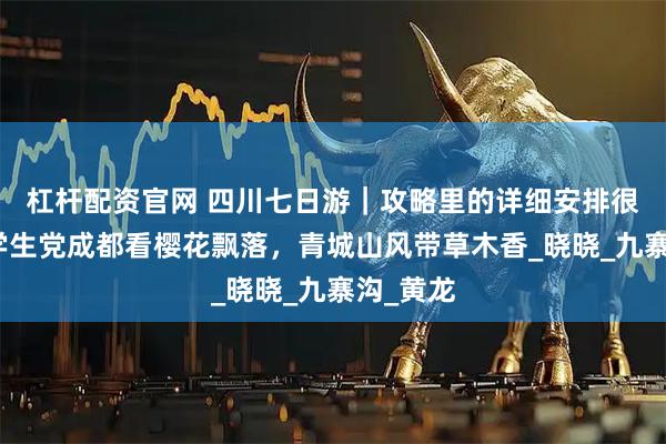 杠杆配资官网 四川七日游｜攻略里的详细安排很清新！学生党成都看樱花飘落，青城山风带草木香_晓晓_九寨沟_黄龙