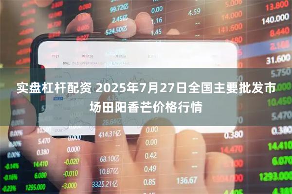 实盘杠杆配资 2025年7月27日全国主要批发市场田阳香芒价格行情