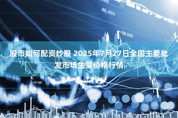 股市如何配资炒股 2025年7月27日全国主要批发市场生菜价格行情