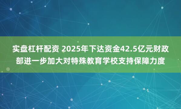 实盘杠杆配资 2025年下达资金42.5亿元财政部进一步加大对特殊教育学校支持保障力度