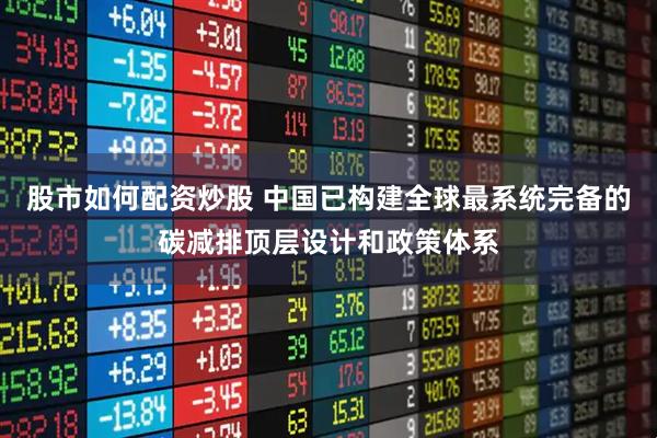 股市如何配资炒股 中国已构建全球最系统完备的碳减排顶层设计和政策体系