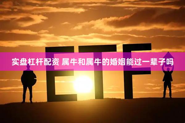 实盘杠杆配资 属牛和属牛的婚姻能过一辈子吗