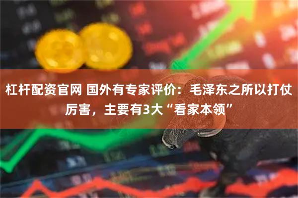 杠杆配资官网 国外有专家评价：毛泽东之所以打仗厉害，主要有3大“看家本领”