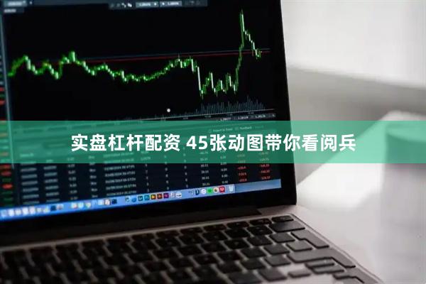 实盘杠杆配资 45张动图带你看阅兵