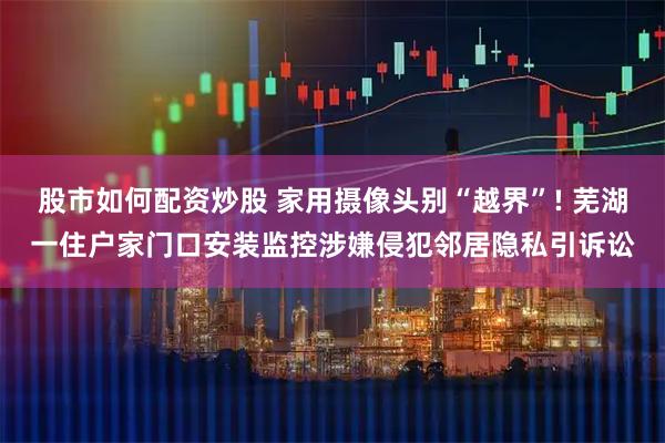 股市如何配资炒股 家用摄像头别“越界”! 芜湖一住户家门口安装监控涉嫌侵犯邻居隐私引诉讼