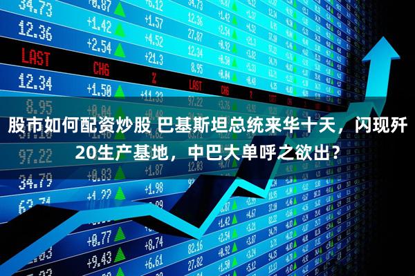 股市如何配资炒股 巴基斯坦总统来华十天，闪现歼20生产基地，中巴大单呼之欲出？