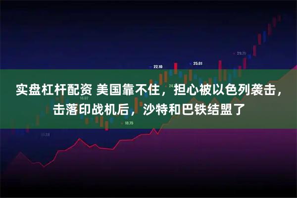 实盘杠杆配资 美国靠不住，担心被以色列袭击，击落印战机后，沙特和巴铁结盟了