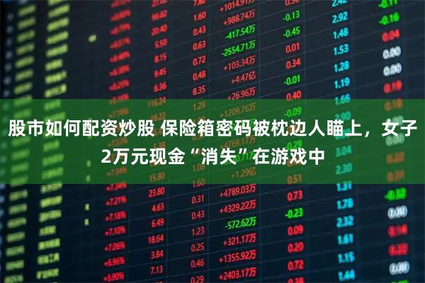 股市如何配资炒股 保险箱密码被枕边人瞄上，女子2万元现金“消失”在游戏中