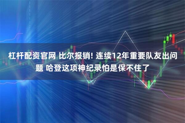 杠杆配资官网 比尔报销! 连续12年重要队友出问题 哈登这项神纪录怕是保不住了