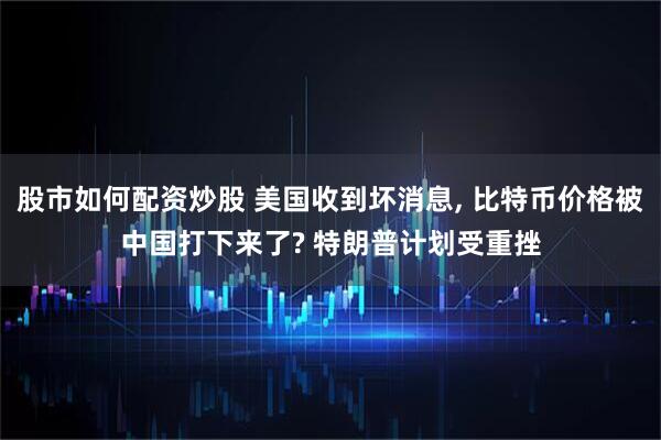 股市如何配资炒股 美国收到坏消息, 比特币价格被中国打下来了? 特朗普计划受重挫
