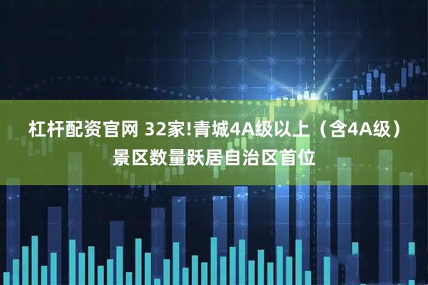 杠杆配资官网 32家!青城4A级以上（含4A级）景区数量跃居自治区首位