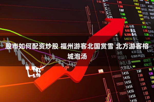 股市如何配资炒股 福州游客北国赏雪 北方游客榕城泡汤