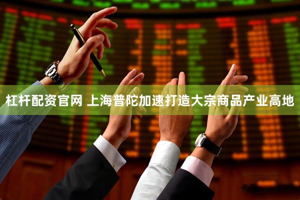 杠杆配资官网 上海普陀加速打造大宗商品产业高地