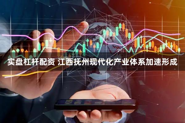 实盘杠杆配资 江西抚州现代化产业体系加速形成