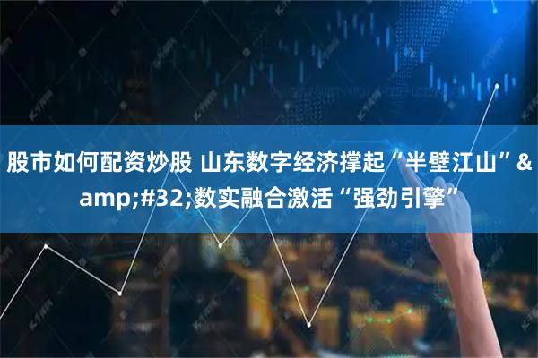 股市如何配资炒股 山东数字经济撑起“半壁江山” 数实融合激活“强劲引擎”