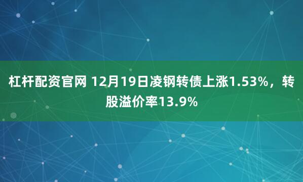 杠杆配资官网 12月19日凌钢转债上涨1.53%，转股溢价率13.9%