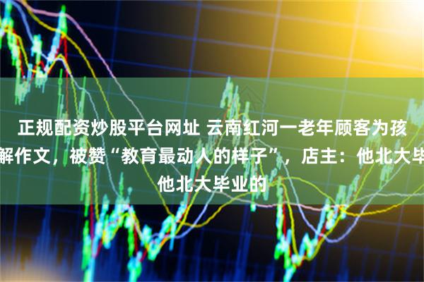 正规配资炒股平台网址 云南红河一老年顾客为孩子讲解作文，被赞“教育最动人的样子”，店主：他北大毕业的