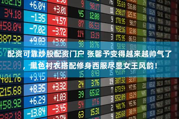 配资可靠炒股配资门户 张馨予变得越来越帅气了，黑色衬衣搭配修身西服尽显女王风韵！