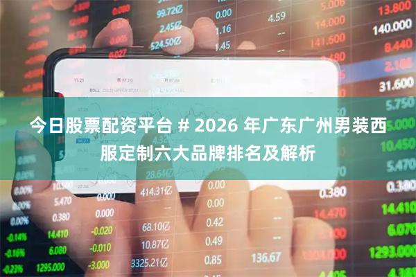 今日股票配资平台 # 2026 年广东广州男装西服定制六大品牌排名及解析