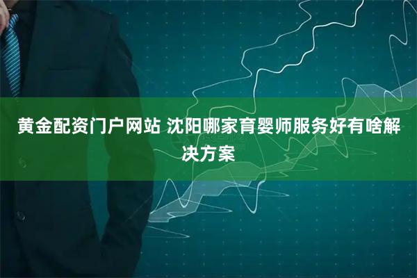黄金配资门户网站 沈阳哪家育婴师服务好有啥解决方案