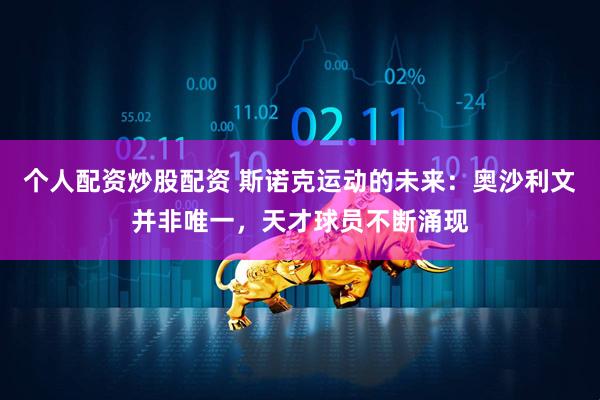 个人配资炒股配资 斯诺克运动的未来：奥沙利文并非唯一，天才球员不断涌现