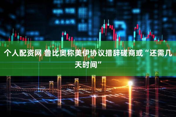 个人配资网 鲁比奥称美伊协议措辞磋商或“还需几天时间”