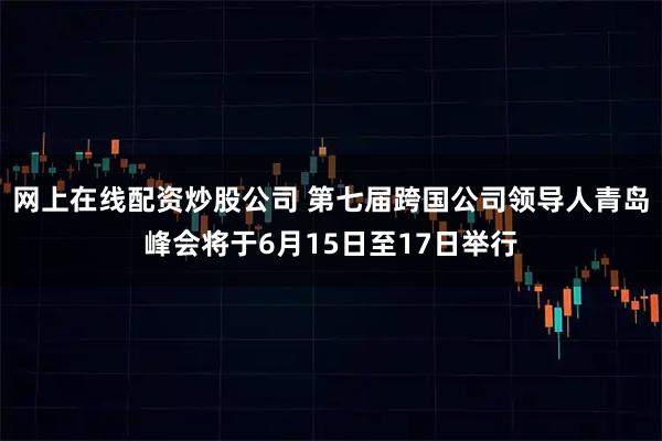网上在线配资炒股公司 第七届跨国公司领导人青岛峰会将于6月15日至17日举行