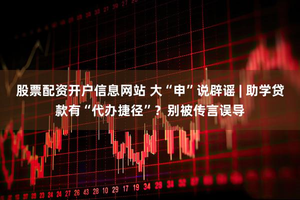股票配资开户信息网站 大“申”说辟谣 | 助学贷款有“代办捷径”？别被传言误导