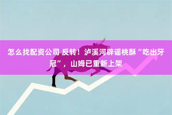 怎么找配资公司 反转！泸溪河辟谣桃酥“吃出牙冠”，山姆已重新上架