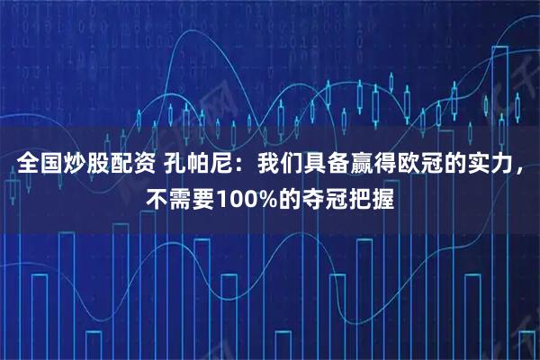 全国炒股配资 孔帕尼：我们具备赢得欧冠的实力，不需要100%的夺冠把握