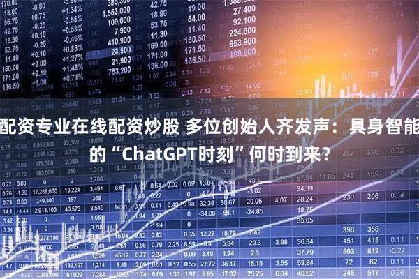 配资专业在线配资炒股 多位创始人齐发声：具身智能的“ChatGPT时刻”何时到来？