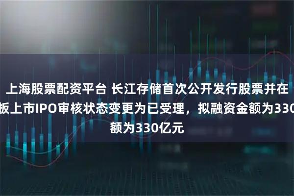 上海股票配资平台 长江存储首次公开发行股票并在科创板上市IPO审核状态变更为已受理，拟融资金额为330亿元