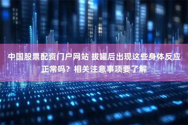 中国股票配资门户网站 拔罐后出现这些身体反应正常吗？相关注意事项要了解