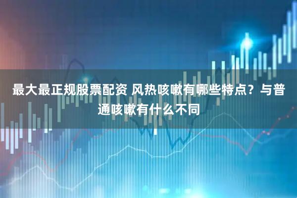 最大最正规股票配资 风热咳嗽有哪些特点？与普通咳嗽有什么不同
