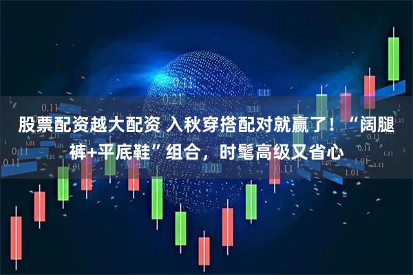 股票配资越大配资 入秋穿搭配对就赢了！“阔腿裤+平底鞋”组合，时髦高级又省心