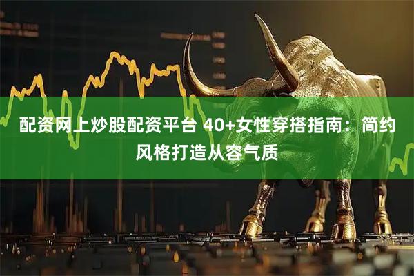 配资网上炒股配资平台 40+女性穿搭指南：简约风格打造从容气质